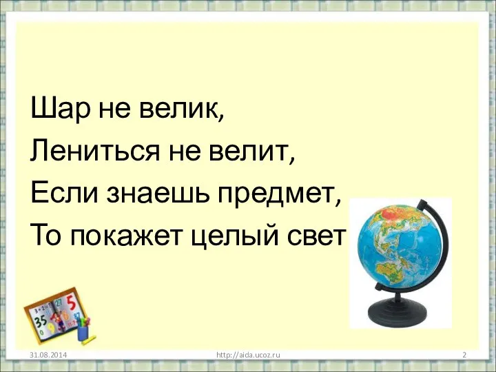 Шар не велик, Лениться не велит, Если знаешь предмет, То покажет целый свет. http://aida.ucoz.ru
