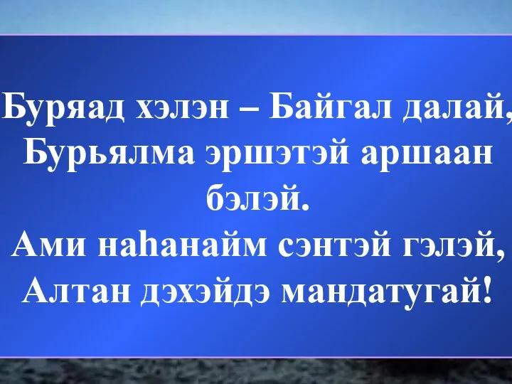 Буряад хэлэн – Байгал далай, Бурьялма эршэтэй аршаан бэлэй. Ами наhанайм сэнтэй гэлэй, Алтан дэхэйдэ мандатугай!