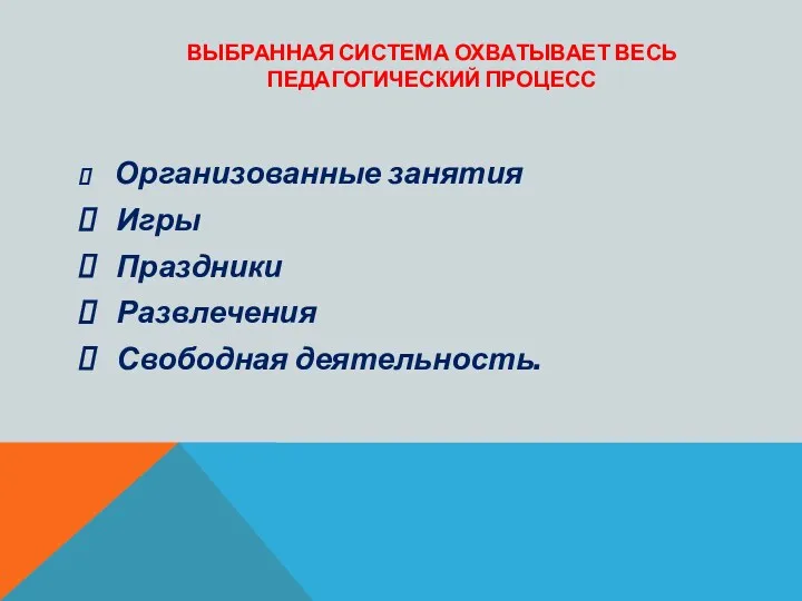 Выбранная система охватывает весь педагогический процесс Организованные занятия Игры Праздники Развлечения Свободная деятельность.