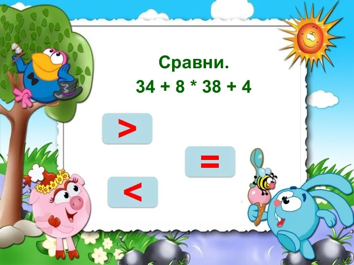 НЕТ Сравни. 34 + 8 * 38 + 4 = >