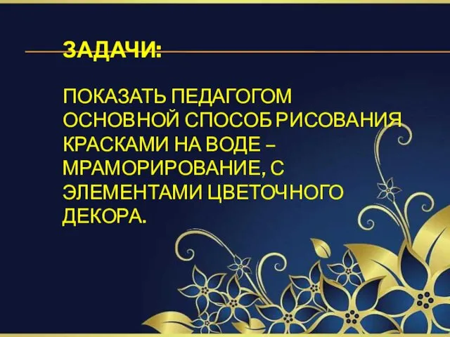 ЗАДАЧИ: ПОКАЗАТЬ ПЕДАГОГОМ ОСНОВНОЙ СПОСОБ РИСОВАНИЯ КРАСКАМИ НА ВОДЕ – МРАМОРИРОВАНИЕ, С ЭЛЕМЕНТАМИ ЦВЕТОЧНОГО ДЕКОРА.