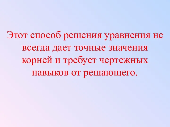 Этот способ решения уравнения не всегда дает точные значения корней и требует чертежных навыков от решающего.