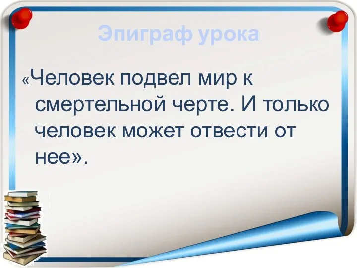 Эпиграф урока «Человек подвел мир к смертельной черте. И только человек может отвести от нее».