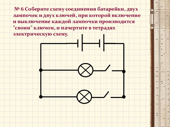 № 6 Соберите схему соединения батарейки, двух лампочек и двух