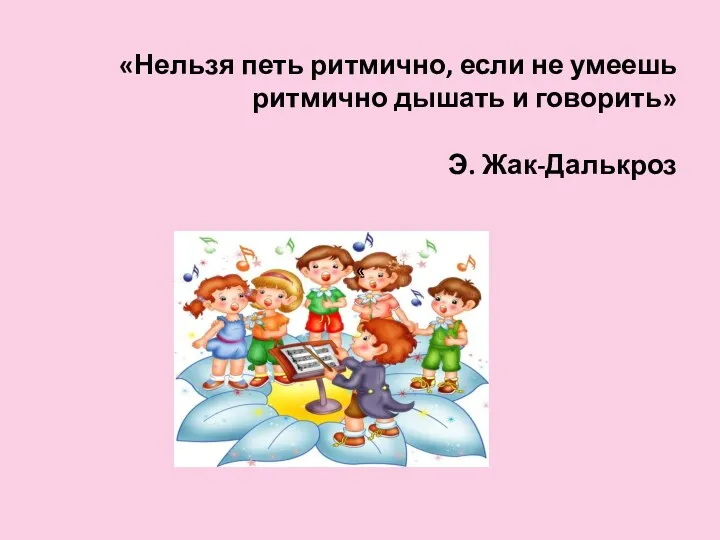 « « «Нельзя петь ритмично, если не умеешь ритмично дышать и говорить» Э. Жак-Далькроз