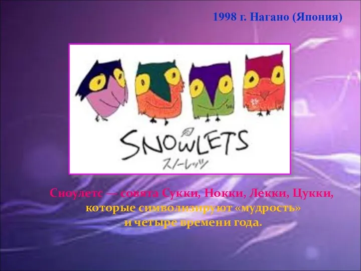 1998 г. Нагано (Япония) Сноулетс — совята Сукки, Нокки, Лекки, Цукки, которые символизируют