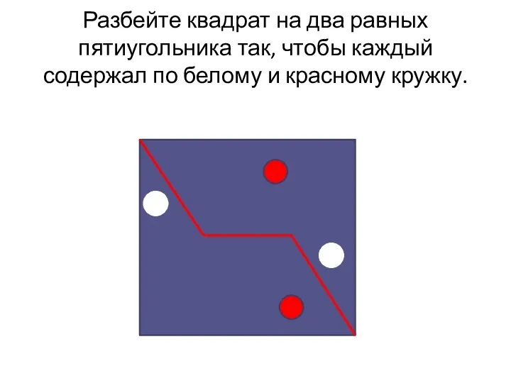 Разбейте квадрат на два равных пятиугольника так, чтобы каждый содержал по белому и красному кружку.