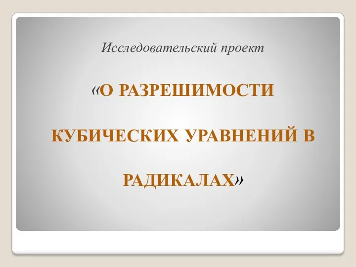 Исследовательский проект «О РАЗРЕШИМОСТИ КУБИЧЕСКИХ УРАВНЕНИЙ В РАДИКАЛАХ»