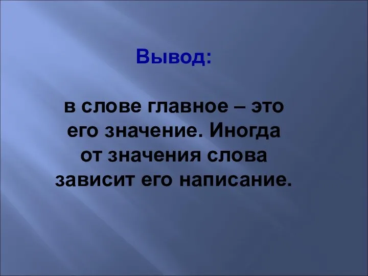 Вывод: в слове главное – это его значение. Иногда от значения слова зависит его написание.