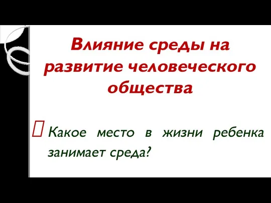 Влияние среды на развитие человеческого общества Какое место в жизни ребенка занимает среда?