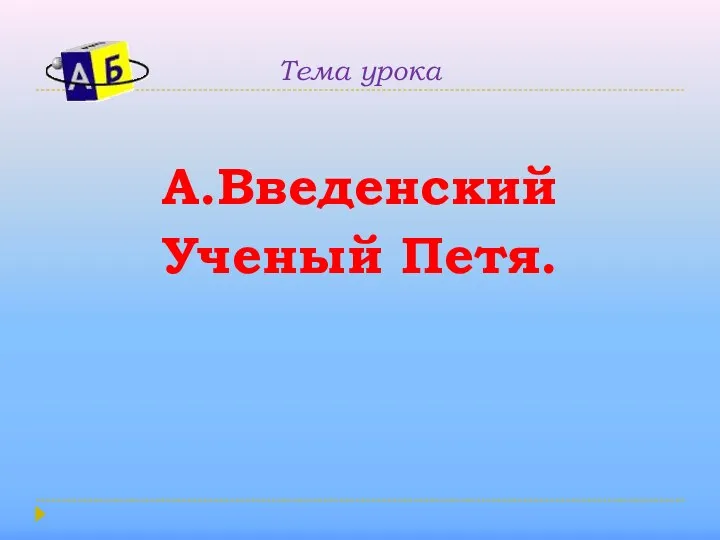 Тема урока А.Введенский Ученый Петя.