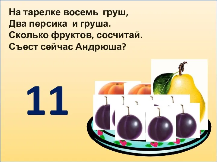 На тарелке восемь груш, Два персика и груша. Сколько фруктов, сосчитай. Съест сейчас Андрюша? 11