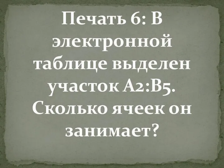 Печать 6: В электронной таблице выделен участок А2:В5. Сколько ячеек он занимает?