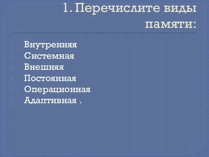 1. Перечислите виды памяти: Внутренняя Системная Внешняя Постоянная Операционная Адаптивная .