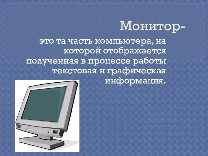 Монитор- это та часть компьютера, на которой отображается полученная в процессе работы текстовая и графическая информация.