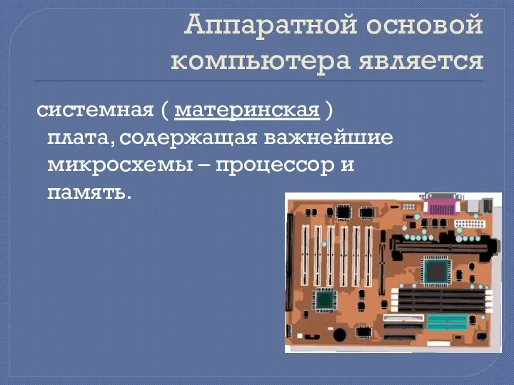 Аппаратной основой компьютера является системная ( материнская ) плата, содержащая важнейшие микросхемы – процессор и память.