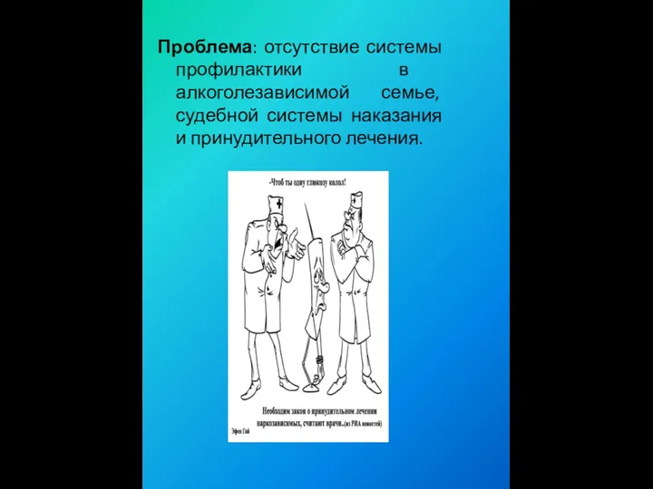 Проблема: отсутствие системы профилактики в алкоголезависимой семье, судебной системы наказания и принудительного лечения.