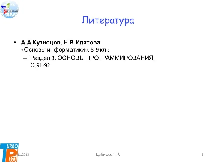 Литература А.А.Кузнецов, Н.В.Ипатова «Основы информатики», 8-9 кл.: Раздел 3. ОСНОВЫ ПРОГРАММИРОВАНИЯ, С.91-92 03.11.2013 Цыбикова Т.Р.