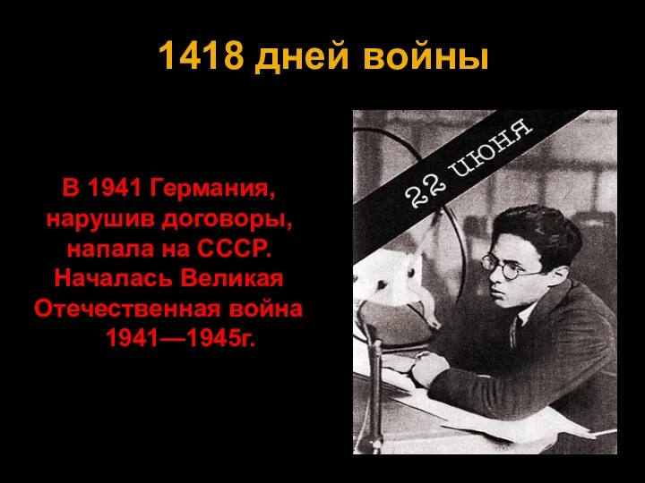 1418 дней войны В 1941 Германия, нарушив договоры, напала на СССР. Началась Великая Отечественная война 1941—1945г.