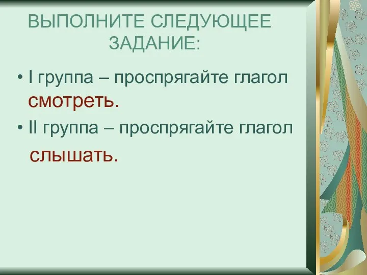 ВЫПОЛНИТЕ СЛЕДУЮЩЕЕ ЗАДАНИЕ: I группа – проспрягайте глагол смотреть. II группа – проспрягайте глагол слышать.