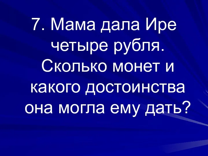 7. Мама дала Ире четыре рубля. Сколько монет и какого достоинства она могла ему дать?