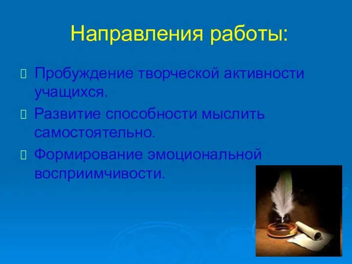 Направления работы: Пробуждение творческой активности учащихся. Развитие способности мыслить самостоятельно. Формирование эмоциональной восприимчивости.