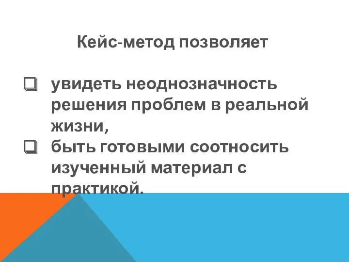 Кейс-метод позволяет увидеть неоднозначность решения проблем в реальной жизни, быть готовыми соотносить изученный материал с практикой.