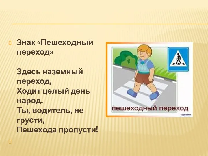 Знак «Пешеходный переход» Здесь наземный переход, Ходит целый день народ. Ты, водитель, не грусти, Пешехода пропусти!