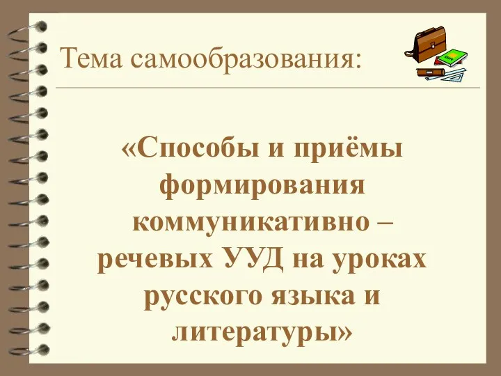 Тема самообразования: «Способы и приёмы формирования коммуникативно – речевых УУД на уроках русского языка и литературы»