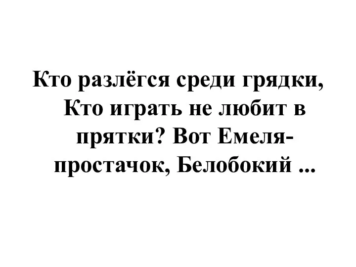 Кто разлёгся среди грядки, Кто играть не любит в прятки? Вот Емеля-простачок, Белобокий ...