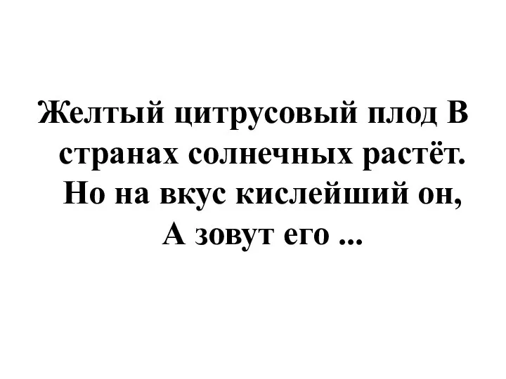 Желтый цитрусовый плод В странах солнечных растёт. Но на вкус кислейший он, А зовут его ...