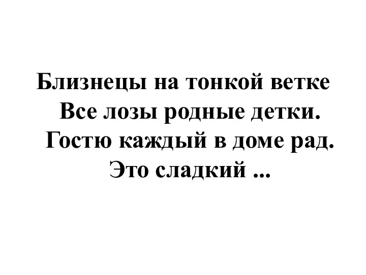 Близнецы на тонкой ветке Все лозы родные детки. Гостю каждый в доме рад. Это сладкий ...