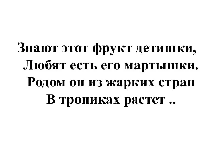 Знают этот фрукт детишки, Любят есть его мартышки. Родом он из жарких стран