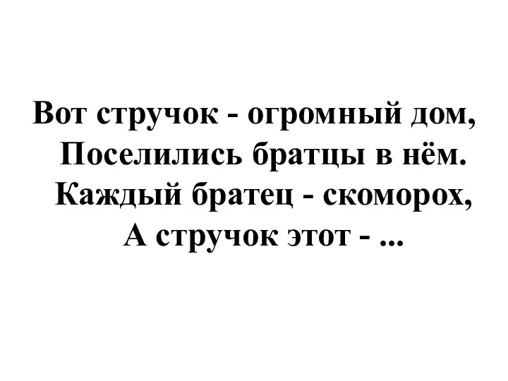 Вот стручок - огромный дом, Поселились братцы в нём. Каждый братец - скоморох,