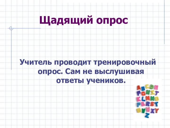 Щадящий опрос Учитель проводит тренировочный опрос. Сам не выслушивая ответы учеников.