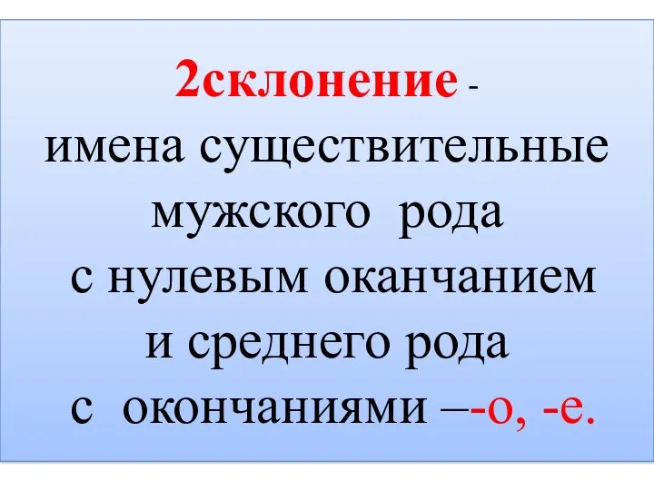 2склонение - имена существительные мужского рода с нулевым оканчанием и среднего рода с окончаниями –-о, -е.