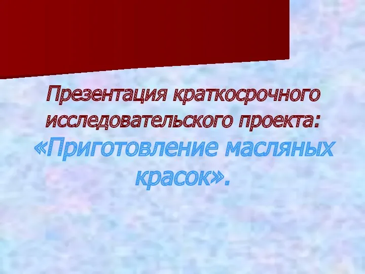 Презентация краткосрочного исследовательского проекта: «Приготовление масляных красок».