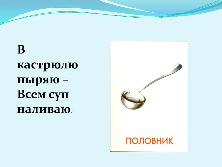 В кастрюлю ныряю – Всем суп наливаю.