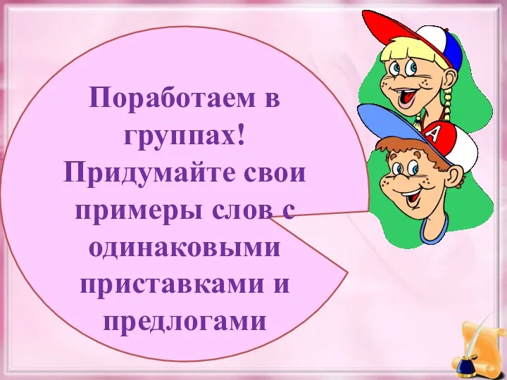 Поработаем в группах! Придумайте свои примеры слов с одинаковыми приставками и предлогами