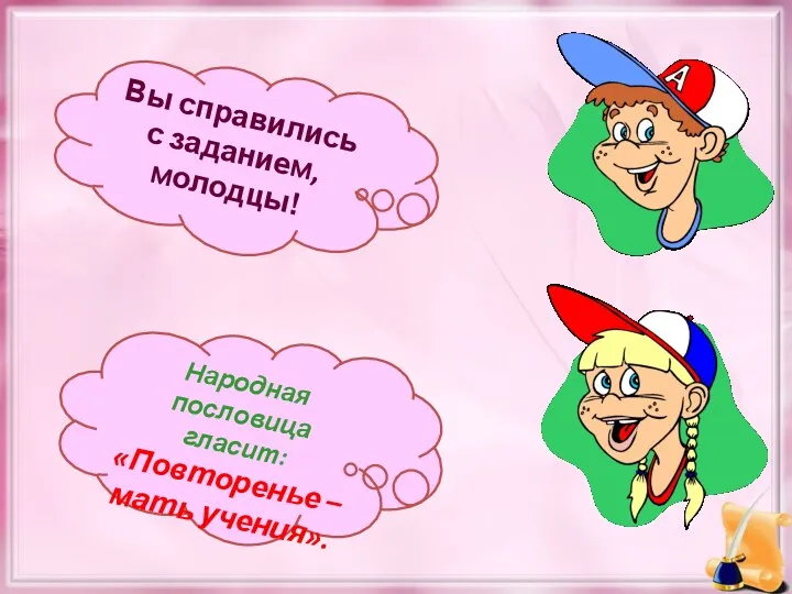 Вы справились с заданием, молодцы! Народная пословица гласит: «Повторенье – мать учения».