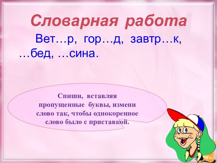 Словарная работа Вет…р, гор…д, завтр…к, …бед, …сина. Спиши, вставляя пропущенные