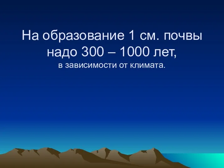 На образование 1 см. почвы надо 300 – 1000 лет, в зависимости от климата.