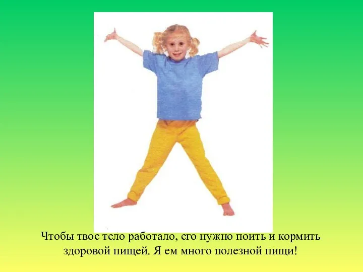 Чтобы твое тело работало, его нужно поить и кормить здоровой пищей. Я ем много полезной пищи!