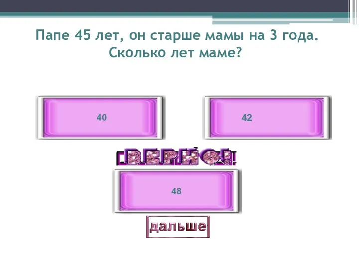 Папе 45 лет, он старше мамы на 3 года. Сколько лет маме? 42 40 48