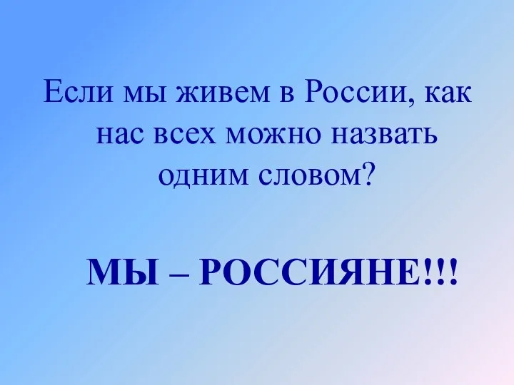 Если мы живем в России, как нас всех можно назвать одним словом? МЫ – РОССИЯНЕ!!!