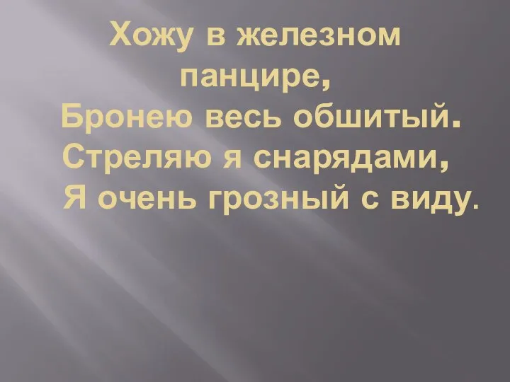 Хожу в железном панцире, Бронею весь обшитый. Стреляю я снарядами, Я очень грозный с виду.