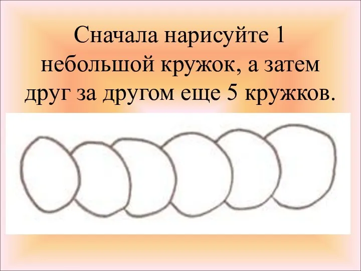 Сначала нарисуйте 1 небольшой кружок, а затем друг за другом еще 5 кружков.