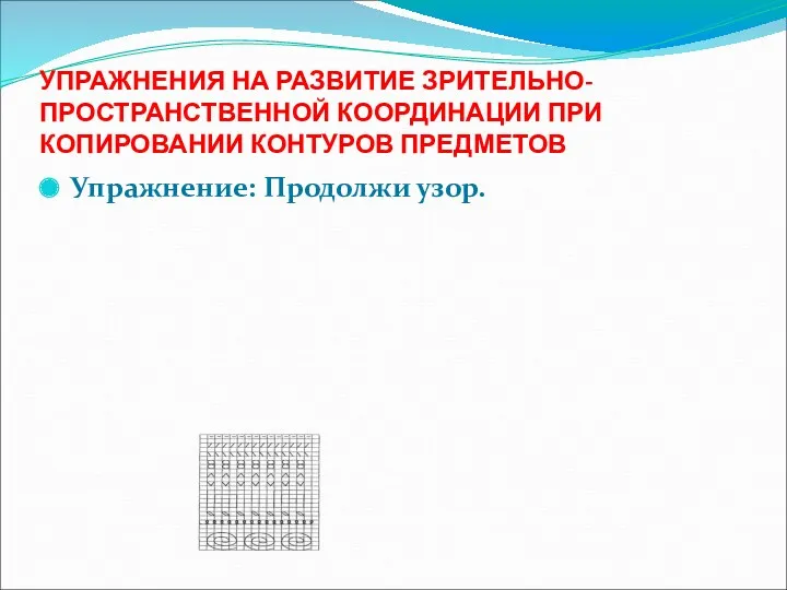 УПРАЖНЕНИЯ НА РАЗВИТИЕ ЗРИТЕЛЬНО-ПРОСТРАНСТВЕННОЙ КООРДИНАЦИИ ПРИ КОПИРОВАНИИ КОНТУРОВ ПРЕДМЕТОВ Упражнение: Продолжи узор.