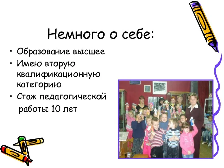 Немного о себе: Образование высшее Имею вторую квалификационную категорию Стаж педагогической работы 10 лет