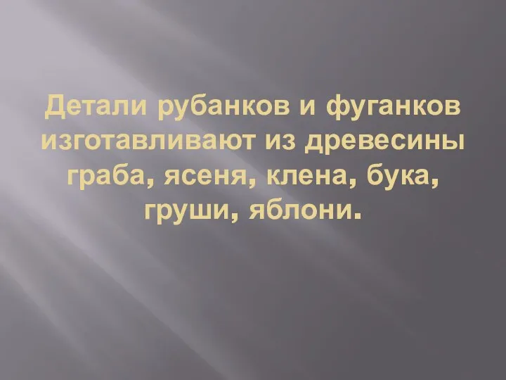 Детали рубанков и фуганков изготавливают из древесины граба, ясеня, клена, бука, груши, яблони.